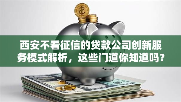西安不看征信的贷款公司创新服务模式解析,这些门道你知道吗? 西安不看征信的贷款公司创新服务模式解析,这些门道你知道吗?
