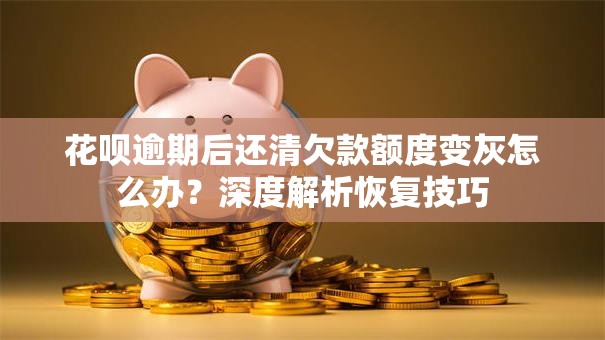 花呗逾期后还清欠款额度变灰怎么办?深度解析恢复技巧 花呗逾期后还清欠款额度变灰怎么办?深度解析恢复技巧