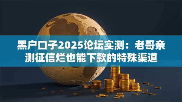 黑户口子2025论坛实测:老哥亲测征信烂也能下款的特殊渠道 黑户口子2025论坛实测:老哥亲测征信烂也能下款的特殊渠道