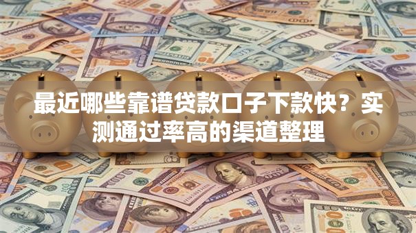 最近哪些靠谱贷款口子下款快?实测通过率高的渠道整理 最近哪些靠谱贷款口子下款快?实测通过率高的渠道整理
