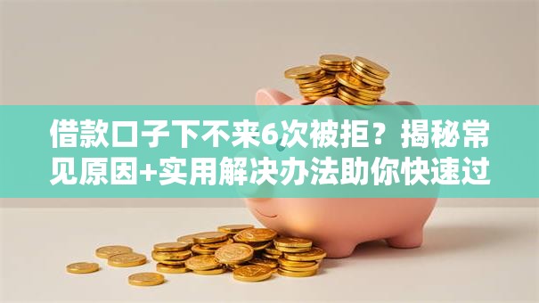 借款口子下不来6次被拒?揭秘常见原因+实用解决办法助你快速过审 借款口子下不来6次被拒?揭秘常见原因+实用解决办法助你快速过审