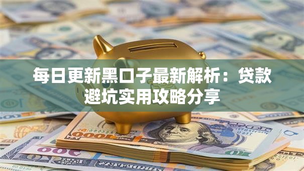 每日更新黑口子最新解析：贷款避坑实用攻略分享