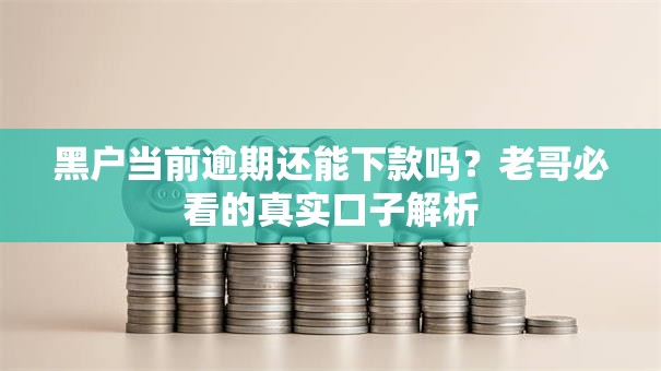 黑户当前逾期还能下款吗？老哥必看的真实口子解析