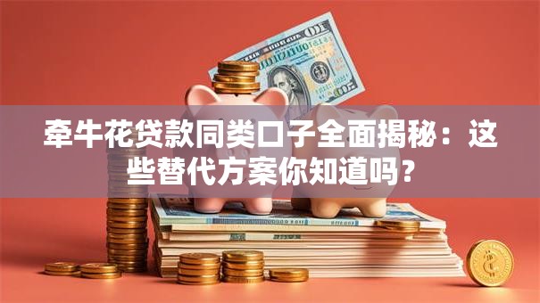牵牛花贷款同类口子全面揭秘:这些替代方案你知道吗? 牵牛花贷款同类口子全面揭秘:这些替代方案你知道吗?