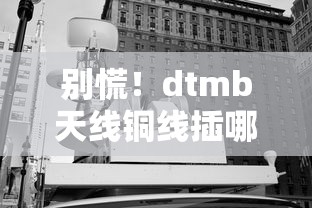别慌!dtmb天线铜线插哪个口子最稳 看完秒懂贷款式布线技巧 别慌!dtmb天线铜线插哪个口子最稳 看完秒懂贷款式布线技巧