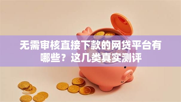 无需审核直接下款的网贷平台有哪些?这几类真实测评 无需审核直接下款的网贷平台有哪些?这几类真实测评