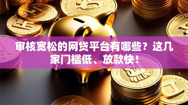 审核宽松的网贷平台有哪些?这几家门槛低、放款快! 审核宽松的网贷平台有哪些?这几家门槛低、放款快!