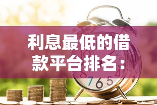 利息最低的借款平台排名:实测靠谱平台如何选,低息借款攻略全解析 利息最低的借款平台排名:实测靠谱平台如何选,低息借款攻略全解析