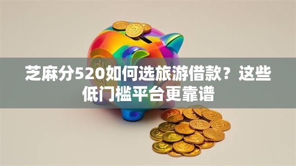 芝麻分520如何选旅游借款?这些低门槛平台更靠谱 芝麻分520如何选旅游借款?这些低门槛平台更靠谱