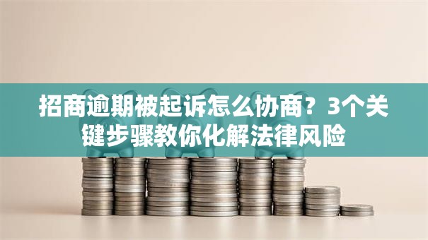 招商逾期被起诉怎么协商?3个关键步骤教你化解法律风险 招商逾期被起诉怎么协商?3个关键步骤教你化解法律风险
