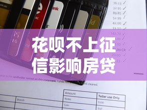 花呗不上征信影响房贷审批吗?三分钟说清信用报告那些事儿 花呗不上征信影响房贷审批吗?三分钟说清信用报告那些事儿