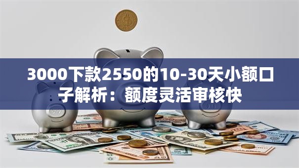 3000下款2550的10-30天小额口子解析:额度灵活审核快 3000下款2550的10-30天小额口子解析:额度灵活审核快