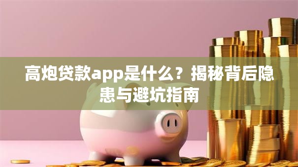 高炮贷款app是什么?揭秘背后隐患与避坑指南 高炮贷款app是什么?揭秘背后隐患与避坑指南