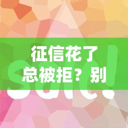 征信花了总被拒?别慌!这5招教你轻松借到钱 征信花了总被拒?别慌!这5招教你轻松借到钱