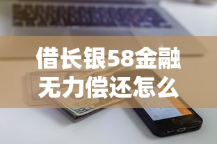 借长银58金融无力偿还怎么办?这些应对方法或许能帮你解困 借长银58金融无力偿还怎么办?这些应对方法或许能帮你解困