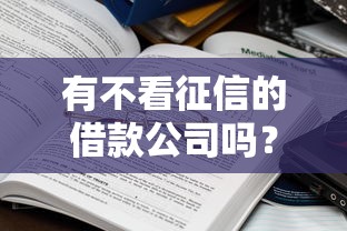有不看征信的借款公司吗?这些渠道真的存在吗 有不看征信的借款公司吗?这些渠道真的存在吗