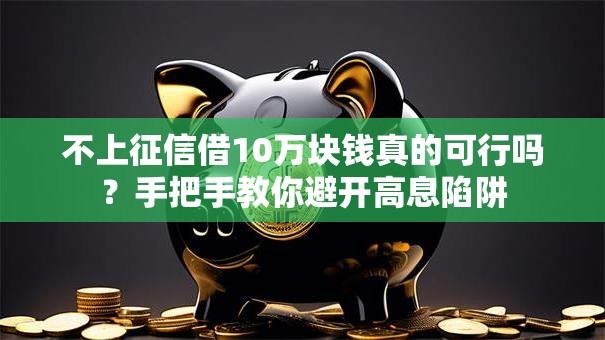 不上征信借10万块钱真的可行吗？手把手教你避开高息陷阱