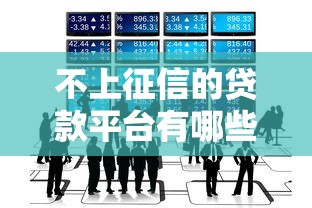 不上征信的贷款平台有哪些?这些渠道你知道吗? 不上征信的贷款平台有哪些?这些渠道你知道吗?