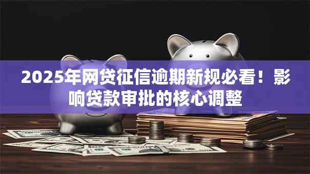 2025年网贷征信逾期新规必看!影响贷款审批的核心调整 2025年网贷征信逾期新规必看!影响贷款审批的核心调整