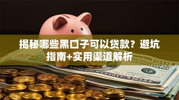 揭秘哪些黑口子可以贷款?避坑指南+实用渠道解析 揭秘哪些黑口子可以贷款?避坑指南+实用渠道解析