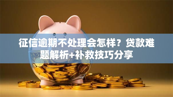 征信逾期不处理会怎样?贷款难题解析+补救技巧分享 征信逾期不处理会怎样?贷款难题解析+补救技巧分享