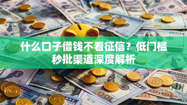 什么口子借钱不看征信？低门槛秒批渠道深度解析