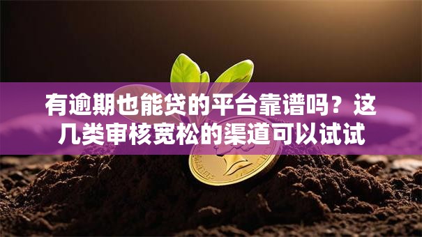 有逾期也能贷的平台靠谱吗？这几类审核宽松的渠道可以试试