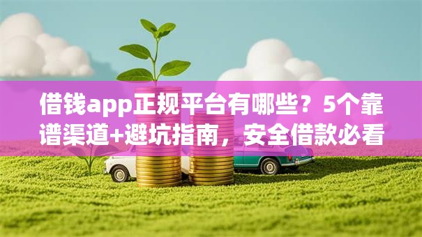 借钱app正规平台有哪些？5个靠谱渠道+避坑指南，安全借款必看！