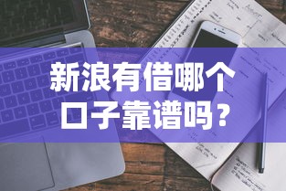 新浪有借哪个口子靠谱吗?真实评测+避坑指南 新浪有借哪个口子靠谱吗?真实评测+避坑指南