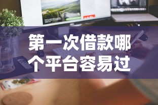 第一次借款哪个平台容易过?这5个方法让你快速通过审核 第一次借款哪个平台容易过?这5个方法让你快速通过审核