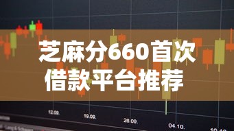 芝麻分660首次借款平台推荐 新手必看适配渠道解析 芝麻分660首次借款平台推荐 新手必看适配渠道解析