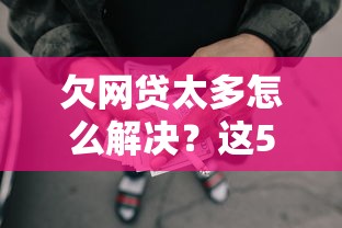 欠网贷太多怎么解决？这5个处理方法助你摆脱债务泥潭