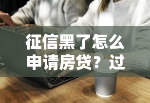 征信黑了怎么申请房贷?过来人总结的避坑指南 征信黑了怎么申请房贷?过来人总结的避坑指南