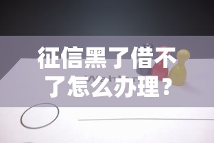 征信黑了借不了怎么办理?实用解决方法与贷款攻略分享 征信黑了借不了怎么办理?实用解决方法与贷款攻略分享