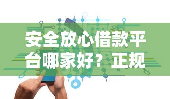 安全放心借款平台哪家好?正规贷款渠道推荐及避坑指南 安全放心借款平台哪家好?正规贷款渠道推荐及避坑指南
