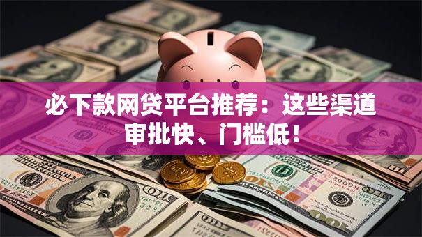必下款网贷平台推荐:这些渠道审批快、门槛低! 必下款网贷平台推荐:这些渠道审批快、门槛低!