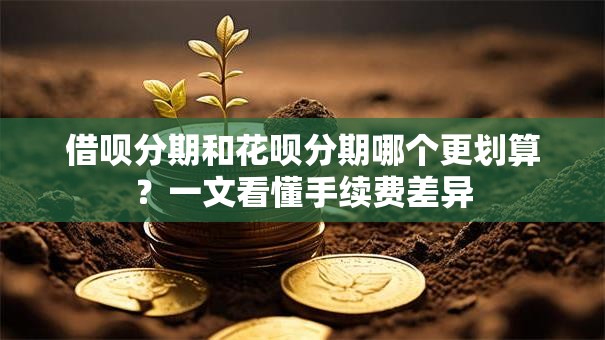 借呗分期和花呗分期哪个更划算?一文看懂手续费差异 借呗分期和花呗分期哪个更划算?一文看懂手续费差异