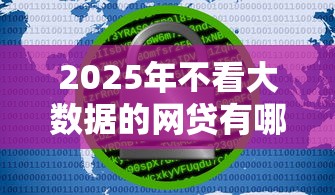 2025年不看大数据的网贷有哪些?最新名单解析 2025年不看大数据的网贷有哪些?最新名单解析