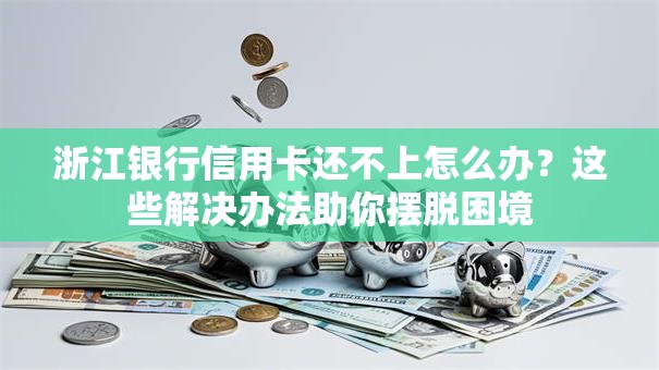 浙江银行信用卡还不上怎么办?这些解决办法助你摆脱困境 浙江银行信用卡还不上怎么办?这些解决办法助你摆脱困境