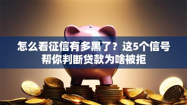 怎么看征信有多黑了?这5个信号帮你判断贷款为啥被拒 怎么看征信有多黑了?这5个信号帮你判断贷款为啥被拒