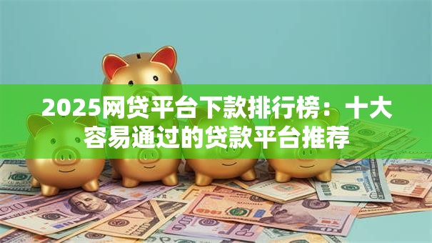 2025网贷平台下款排行榜:十大容易通过的贷款平台推荐 2025网贷平台下款排行榜:十大容易通过的贷款平台推荐
