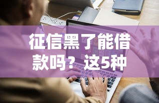 征信黑了能借款吗?这5种方法或许能帮你解困 征信黑了能借款吗?这5种方法或许能帮你解困