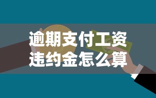 逾期支付工资违约金怎么算?贷款用户必知的维权技巧 逾期支付工资违约金怎么算?贷款用户必知的维权技巧