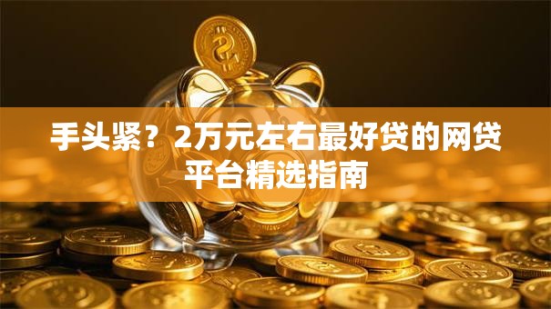 手头紧?2万元左右最好贷的网贷平台精选指南 手头紧?2万元左右最好贷的网贷平台精选指南