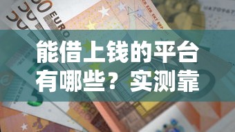 能借上钱的平台有哪些?实测靠谱渠道选择指南 能借上钱的平台有哪些?实测靠谱渠道选择指南