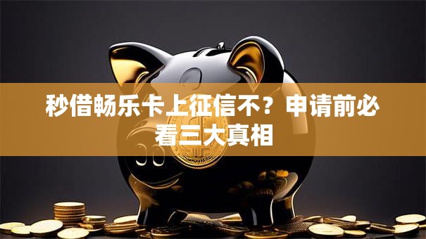 秒借畅乐卡上征信不？申请前必看三大真相
