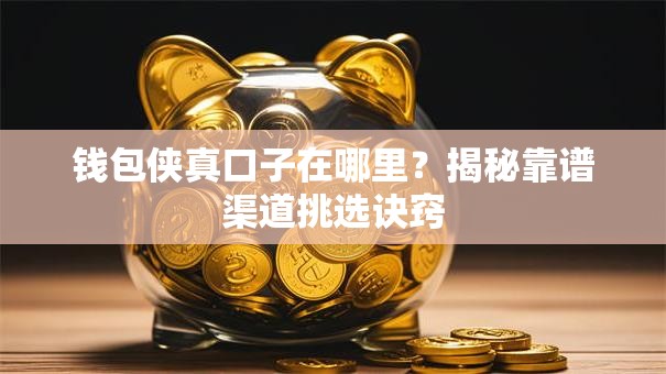 钱包侠真口子在哪里?揭秘靠谱渠道挑选诀窍 钱包侠真口子在哪里?揭秘靠谱渠道挑选诀窍