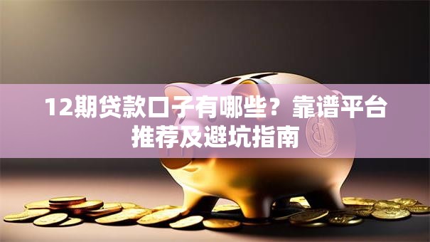 12期贷款口子有哪些?靠谱平台推荐及避坑指南 12期贷款口子有哪些?靠谱平台推荐及避坑指南