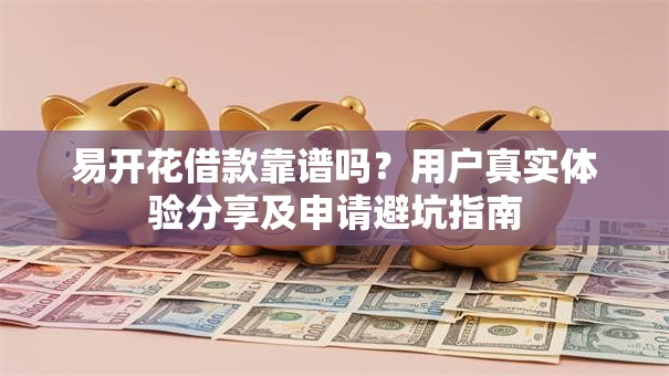 易开花借款靠谱吗？用户真实体验分享及申请避坑指南