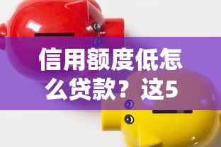 信用额度低怎么贷款?这5个低门槛口子别错过 信用额度低怎么贷款?这5个低门槛口子别错过
